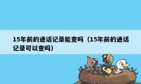 15年前的通话记录能查吗（15年前的通话记录可以查吗）