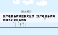 国产电脑系统微信聊天记录（国产电脑系统微信聊天记录怎么删除）