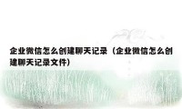 企业微信怎么创建聊天记录（企业微信怎么创建聊天记录文件）