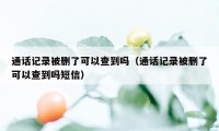 通话记录被删了可以查到吗（通话记录被删了可以查到吗短信）