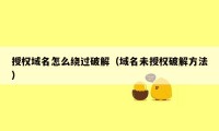 授权域名怎么绕过破解（域名未授权破解方法）