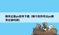 聊天记录ps软件下载（哪个软件可以ps聊天记录时间）