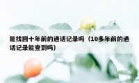 能找回十年前的通话记录吗（10多年前的通话记录能查到吗）