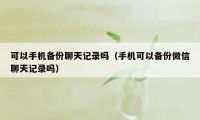 可以手机备份聊天记录吗（手机可以备份微信聊天记录吗）