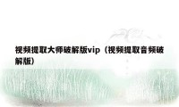 视频提取大师破解版vip（视频提取音频破解版）