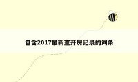 包含2017最新查开房记录的词条