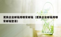 更换企业邮箱用哪家邮箱（更换企业邮箱用哪家邮箱登录）