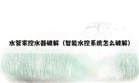 水管家控水器破解（智能水控系统怎么破解）