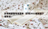 影视破解器所有版本（影视2021破解版下载安装）