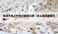 取消手机上的电子邮箱注册（怎么取消邮箱注册）