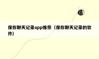 保存聊天记录app推荐（保存聊天记录的软件）