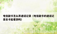 电信副卡怎么弄通话记录（电信副卡的通话记录主卡能看到吗）