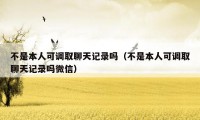 不是本人可调取聊天记录吗（不是本人可调取聊天记录吗微信）