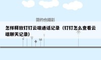 怎样释放钉钉云端通话记录（钉钉怎么查看云端聊天记录）