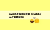 switch老版可以破解（switchban了能破解吗）