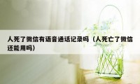 人死了微信有语音通话记录吗（人死亡了微信还能用吗）