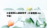 小蓝视频ios破解教学（小蓝视频 ios下载）