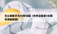 怎么破解华为4x移动版（世界征服者4无限资源破解版）