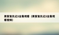 黑客复仇记2全集观看（黑客复仇记2全集观看视频）