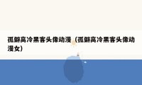 孤僻高冷黑客头像动漫（孤僻高冷黑客头像动漫女）
