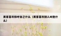 黑客喜欢称呼自己什么（黑客喜欢别人叫他什么）