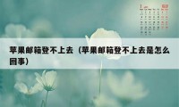 苹果邮箱登不上去（苹果邮箱登不上去是怎么回事）