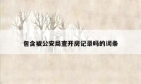 包含被公安局查开房记录吗的词条