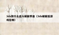 3ds按什么进入破解界面（3ds破解后游戏在哪）