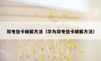 双电信卡破解方法（华为双电信卡破解方法）