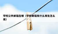 学校公共邮箱在哪（学校邮箱有什么用处怎么用）