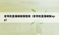 老司机直播破解版链接（老司机直播破解app）