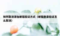 如何取消添加邮箱验证方式（邮箱登录验证怎么取消）