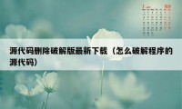 源代码删除破解版最新下载（怎么破解程序的源代码）