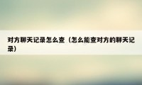 对方聊天记录怎么查（怎么能查对方的聊天记录）