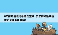 6年前的通话记录能否查到（6年前的通话短信记录能调出来吗）