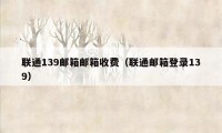 联通139邮箱邮箱收费（联通邮箱登录139）