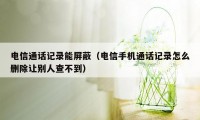 电信通话记录能屏蔽（电信手机通话记录怎么删除让别人查不到）