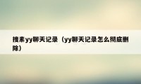 搜素yy聊天记录（yy聊天记录怎么彻底删除）