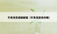 不羡鸢完结破解版（不羡鸢游戏攻略）