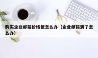 购买企业邮箱价格低怎么办（企业邮箱满了怎么办）