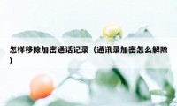 怎样移除加密通话记录（通讯录加密怎么解除）