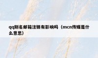 qq别名邮箱注销有影响吗（mcn传媒是什么意思）