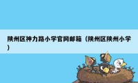 陕州区神力路小学官网邮箱（陕州区陕州小学）