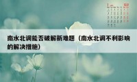 南水北调能否破解新难题（南水北调不利影响的解决措施）