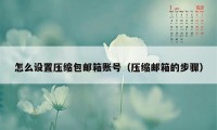 怎么设置压缩包邮箱账号（压缩邮箱的步骤）