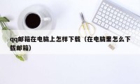 qq邮箱在电脑上怎样下载（在电脑里怎么下载邮箱）