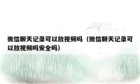 微信聊天记录可以放视频吗（微信聊天记录可以放视频吗安全吗）