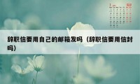 辞职信要用自己的邮箱发吗（辞职信要用信封吗）