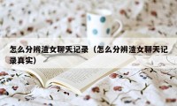 怎么分辨渣女聊天记录（怎么分辨渣女聊天记录真实）