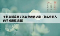 手机忘到家里了怎么查通话记录（怎么查家人的手机通话记录）